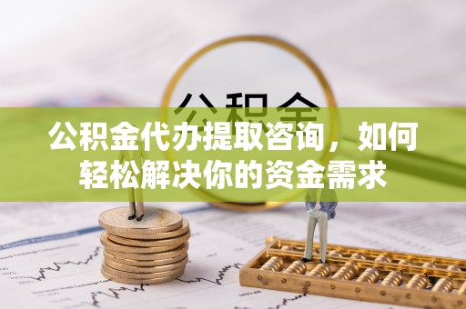 霍州公积金代办提取咨询，如何轻松解决你的资金需求