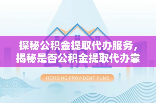 霍州探秘公积金提取代办服务，揭秘是否公积金提取代办靠谱吗？