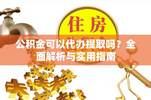 霍州公积金可以代办提取吗？全面解析与实用指南