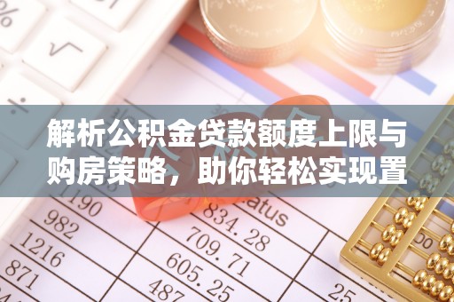 霍州解析公积金贷款额度上限与购房策略，助你轻松实现置业梦想