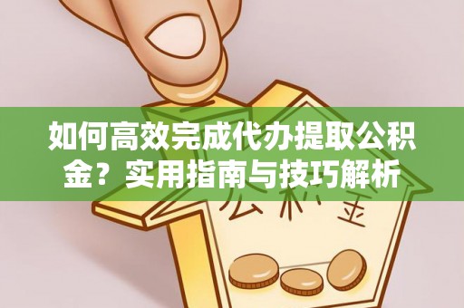 霍州如何高效完成代办提取公积金？实用指南与技巧解析