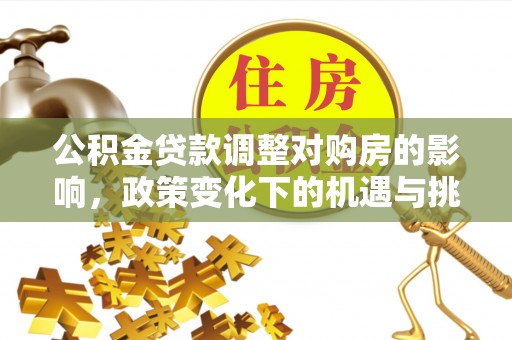 霍州公积金贷款调整对购房的影响，政策变化下的机遇与挑战