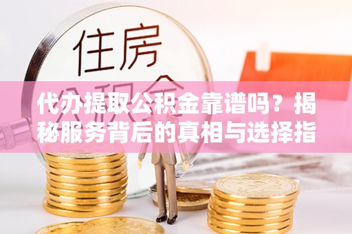 霍州代办提取公积金靠谱吗？揭秘服务背后的真相与选择指南