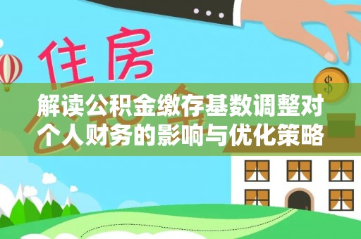 霍州解读公积金缴存基数调整对个人财务的影响与优化策略