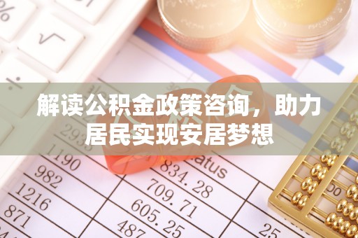 霍州解读公积金政策咨询，助力居民实现安居梦想