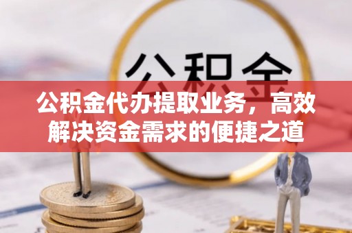 霍州公积金代办提取业务，高效解决资金需求的便捷之道