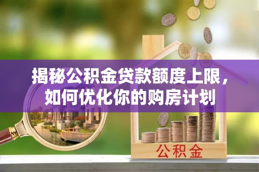 霍州揭秘公积金贷款额度上限，如何优化你的购房计划