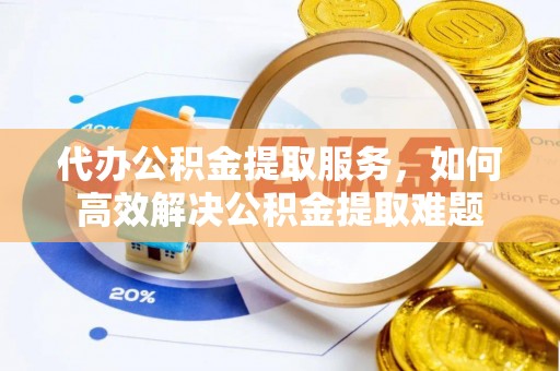 霍州代办公积金提取服务，如何高效解决公积金提取难题