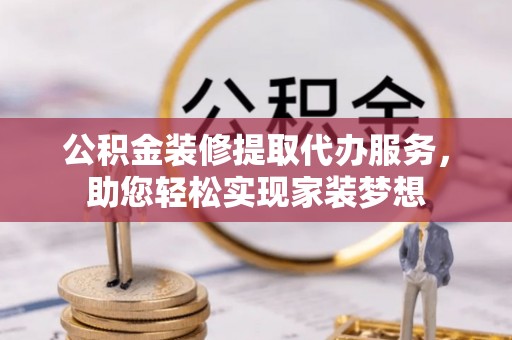 霍州公积金装修提取代办服务，助您轻松实现家装梦想