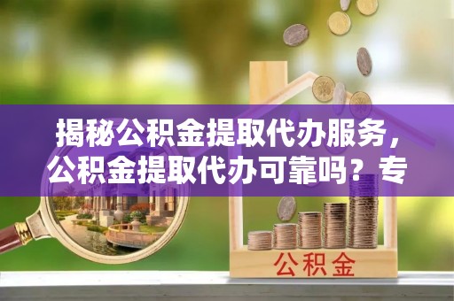 霍州揭秘公积金提取代办服务，公积金提取代办可靠吗？专业解析与实用指南