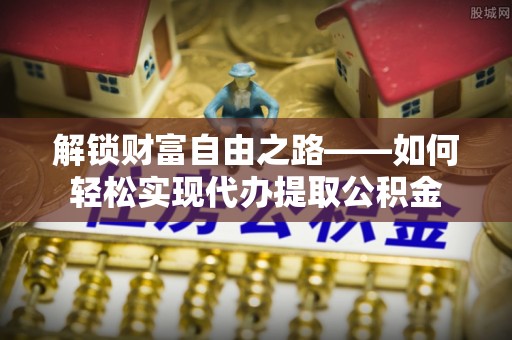 霍州解锁财富自由之路——如何轻松实现代办提取公积金