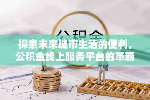 霍州探索未来城市生活的便利，公积金线上服务平台的革新与机遇