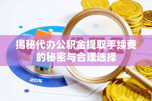 霍州揭秘代办公积金提取手续费的秘密与合理选择