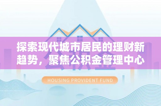 霍州探索现代城市居民的理财新趋势，聚焦公积金管理中心的服务创新