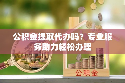霍州公积金提取代办吗？专业服务助力轻松办理