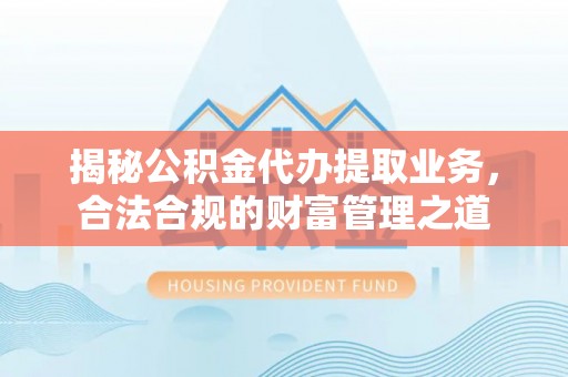 霍州揭秘公积金代办提取业务，合法合规的财富管理之道