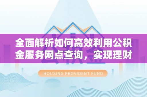霍州全面解析如何高效利用公积金服务网点查询，实现理财与生活优化