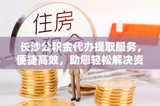 霍州长沙公积金代办提取服务，便捷高效，助您轻松解决资金需求