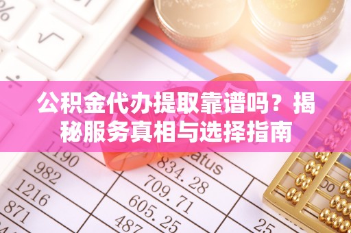 霍州公积金代办提取靠谱吗？揭秘服务真相与选择指南