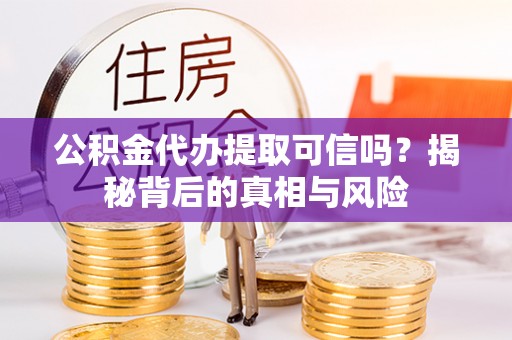 霍州公积金代办提取可信吗？揭秘背后的真相与风险