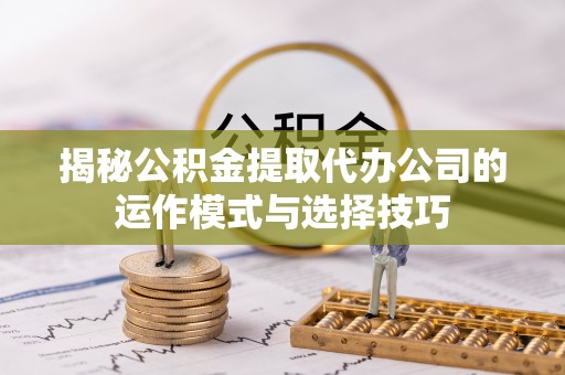 霍州揭秘公积金提取代办公司的运作模式与选择技巧