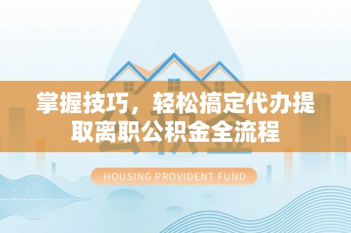 霍州掌握技巧，轻松搞定代办提取离职公积金全流程