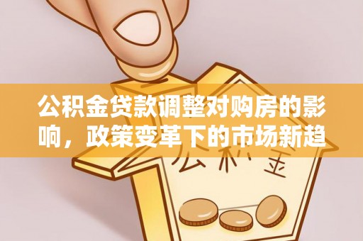 霍州公积金贷款调整对购房的影响，政策变革下的市场新趋势