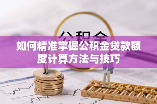 霍州如何精准掌握公积金贷款额度计算方法与技巧