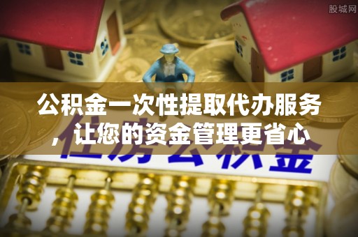 霍州公积金一次性提取代办服务，让您的资金管理更省心