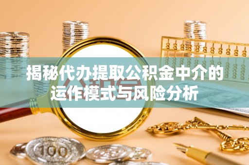霍州揭秘代办提取公积金中介的运作模式与风险分析