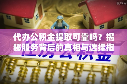 霍州代办公积金提取可靠吗？揭秘服务背后的真相与选择指南