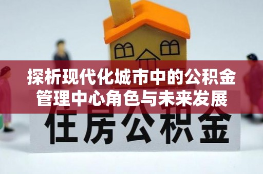 霍州探析现代化城市中的公积金管理中心角色与未来发展