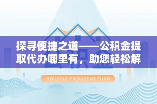 霍州探寻便捷之道——公积金提取代办哪里有，助您轻松解决资金难题