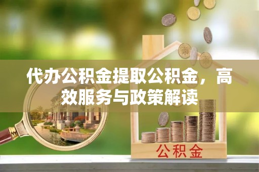 霍州代办公积金提取公积金，高效服务与政策解读