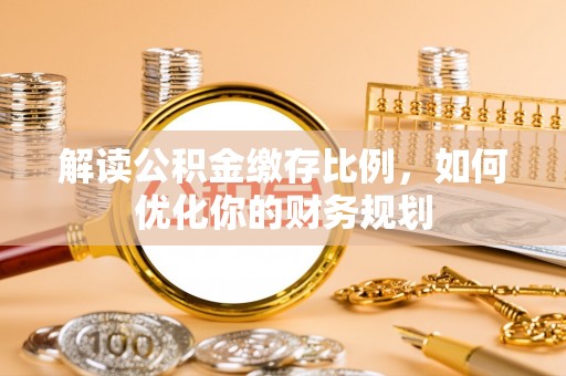 霍州解读公积金缴存比例，如何优化你的财务规划