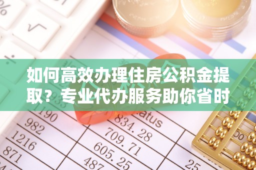 霍州如何高效办理住房公积金提取？专业代办服务助你省时省力