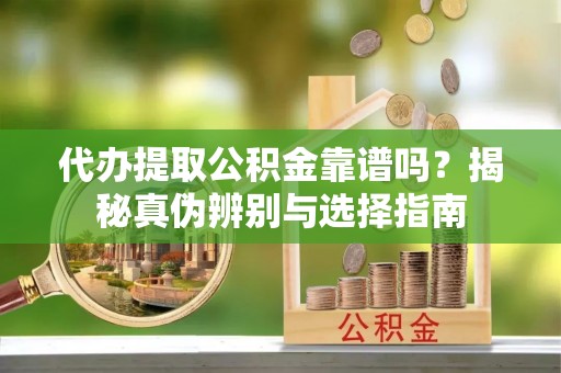 霍州代办提取公积金靠谱吗？揭秘真伪辨别与选择指南