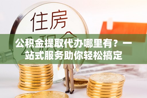 霍州公积金提取代办哪里有？一站式服务助你轻松搞定