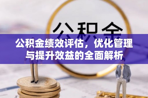 霍州公积金绩效评估，优化管理与提升效益的全面解析