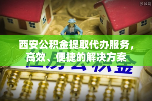 霍州西安公积金提取代办服务，高效、便捷的解决方案