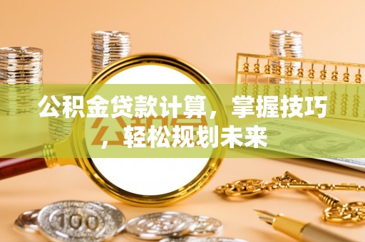 霍州公积金贷款计算，掌握技巧，轻松规划未来