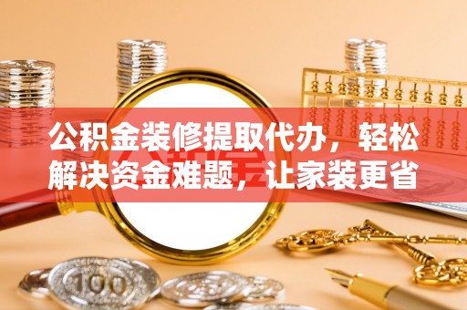 霍州公积金装修提取代办，轻松解决资金难题，让家装更省心