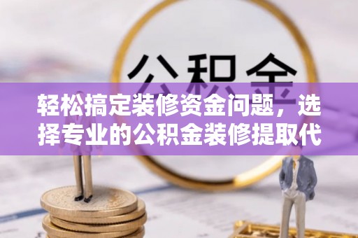 霍州轻松搞定装修资金问题，选择专业的公积金装修提取代办服务