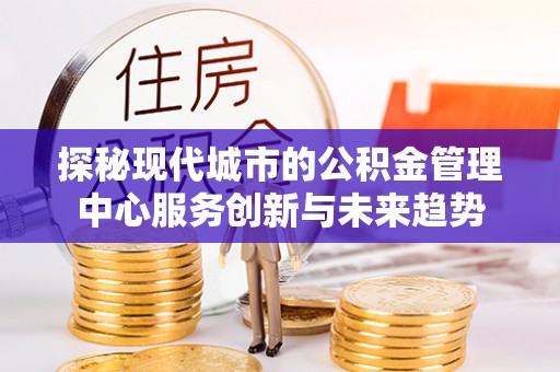 霍州探秘现代城市的公积金管理中心服务创新与未来趋势