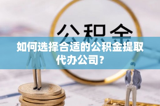 霍州如何选择合适的公积金提取代办公司？