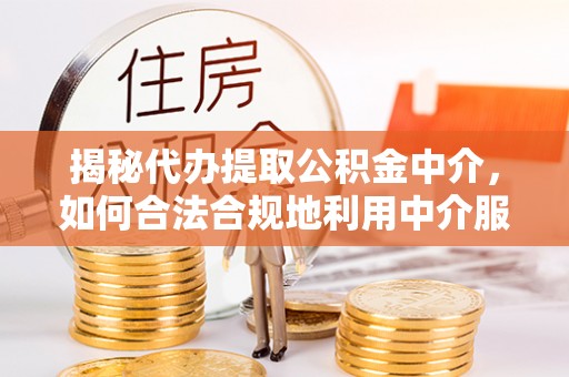 霍州揭秘代办提取公积金中介，如何合法合规地利用中介服务
