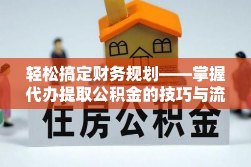 霍州轻松搞定财务规划——掌握代办提取公积金的技巧与流程