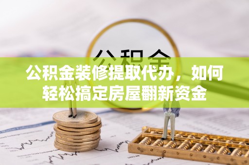 霍州公积金装修提取代办，如何轻松搞定房屋翻新资金