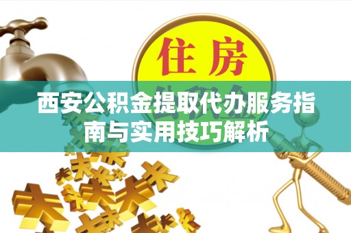 霍州西安公积金提取代办服务指南与实用技巧解析