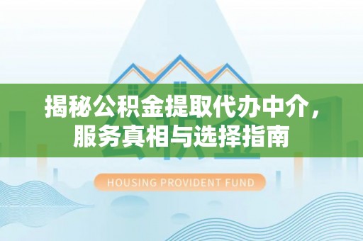 霍州揭秘公积金提取代办中介，服务真相与选择指南